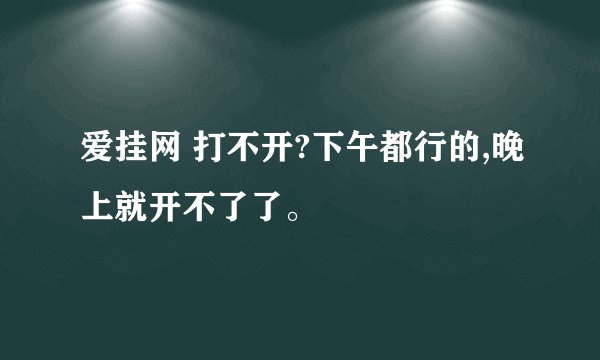 爱挂网 打不开?下午都行的,晚上就开不了了。