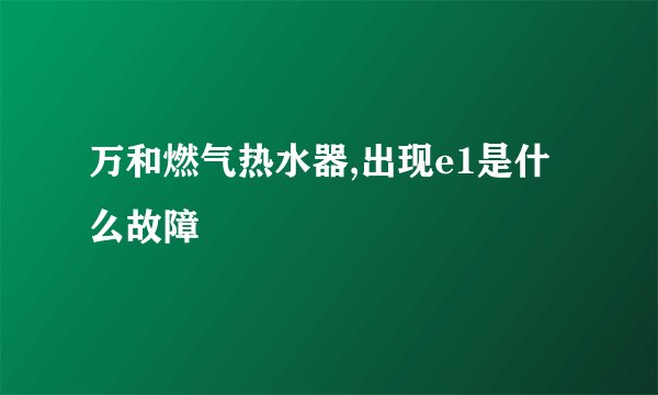 万和燃气热水器,出现e1是什么故障