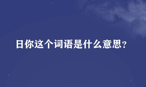 日你这个词语是什么意思？