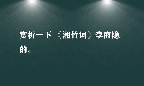 赏析一下 《湘竹词》李商隐的。
