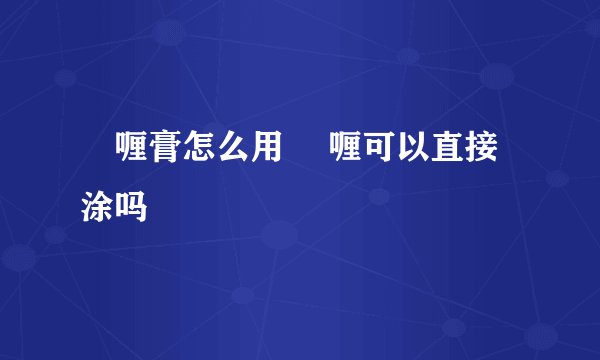 啫喱膏怎么用 啫喱可以直接涂吗