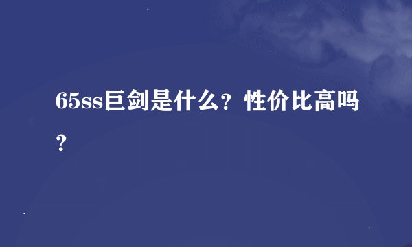 65ss巨剑是什么？性价比高吗？