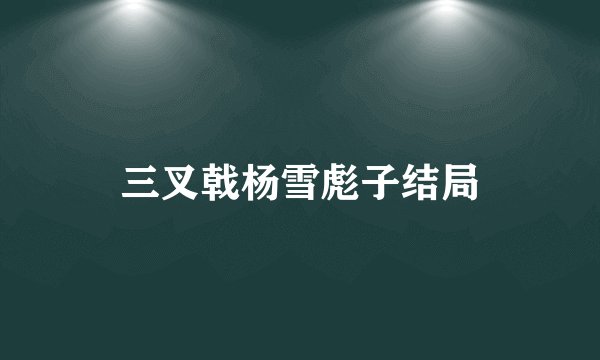 三叉戟杨雪彪子结局