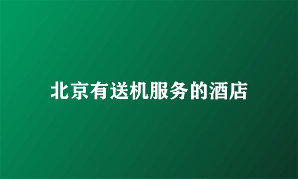 北京有送机服务的酒店