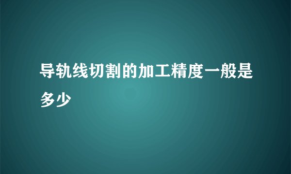 导轨线切割的加工精度一般是多少