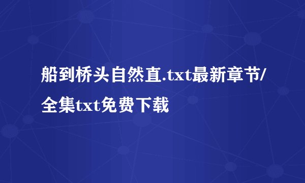 船到桥头自然直.txt最新章节/全集txt免费下载