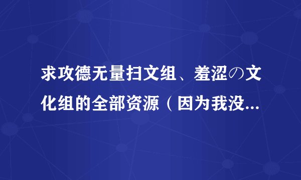 求攻德无量扫文组、羞涩の文化组的全部资源（因为我没有新浪账号）谢谢