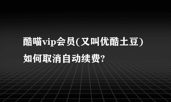 酷喵vip会员(又叫优酷土豆)如何取消自动续费?