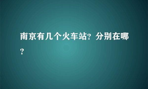 南京有几个火车站？分别在哪？