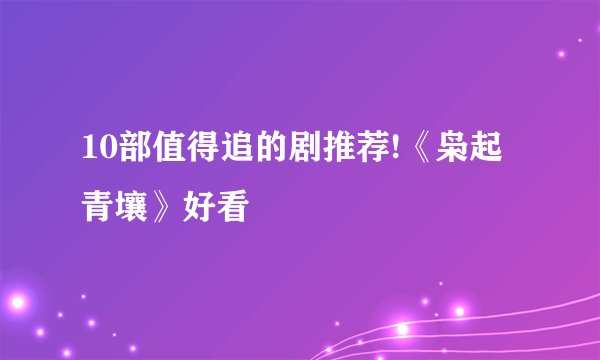 10部值得追的剧推荐!《枭起青壤》好看