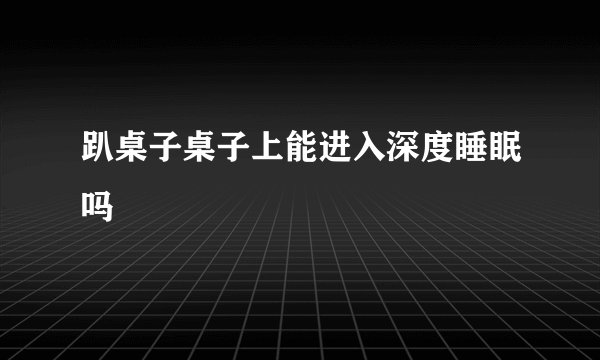 趴桌子桌子上能进入深度睡眠吗