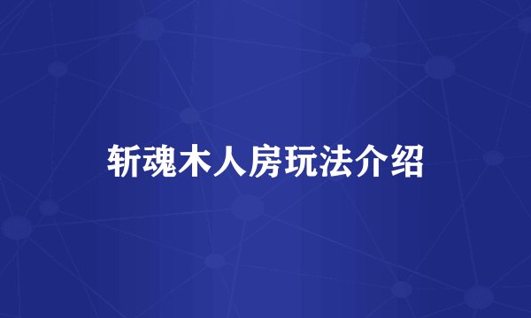 斩魂木人房玩法介绍