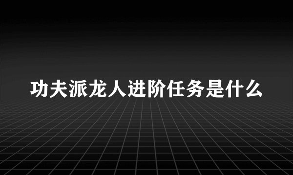 功夫派龙人进阶任务是什么