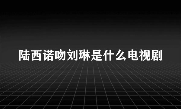 陆西诺吻刘琳是什么电视剧