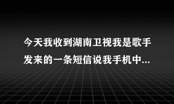 今天我收到湖南卫视我是歌手发来的一条短信说我手机中奖了是真的吗