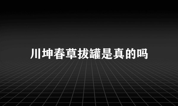川坤春草拔罐是真的吗