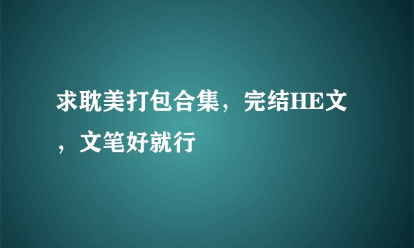 求耽美打包合集，完结HE文，文笔好就行