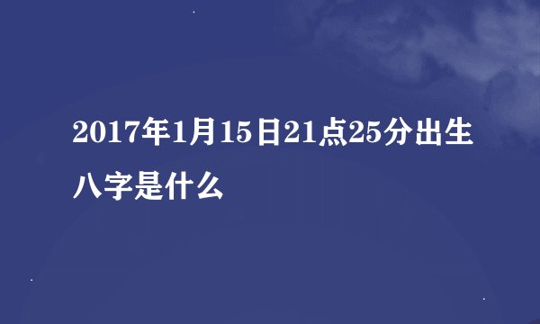 2017年1月15日21点25分出生八字是什么