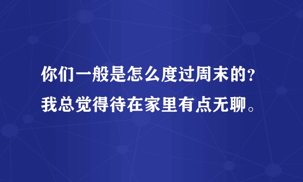 你们一般是怎么度过周末的？我总觉得待在家里有点无聊。