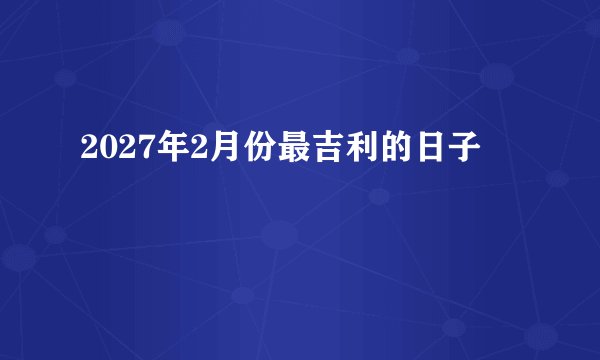 2027年2月份最吉利的日子
