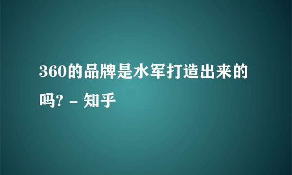 360的品牌是水军打造出来的吗? - 知乎