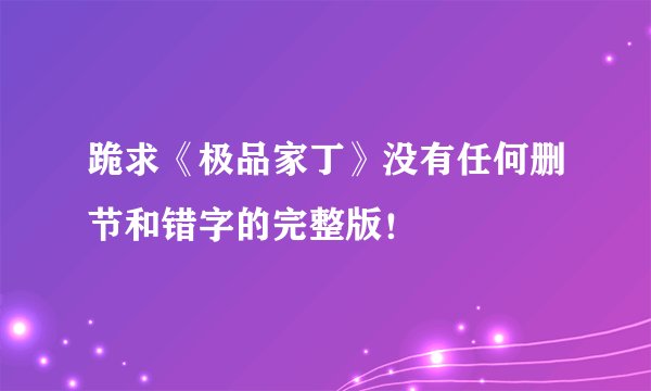 跪求《极品家丁》没有任何删节和错字的完整版！