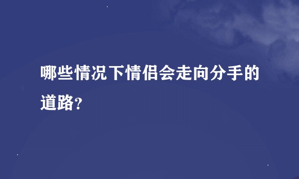 哪些情况下情侣会走向分手的道路？