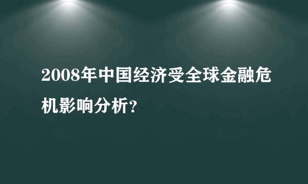 2008年中国经济受全球金融危机影响分析？
