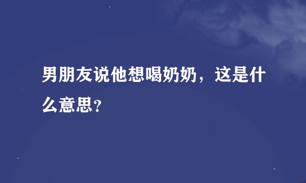男朋友说他想喝奶奶,这是什么意思?
