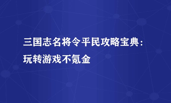 三国志名将令平民攻略宝典：玩转游戏不氪金
