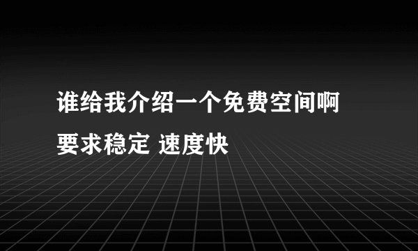 谁给我介绍一个免费空间啊 要求稳定 速度快