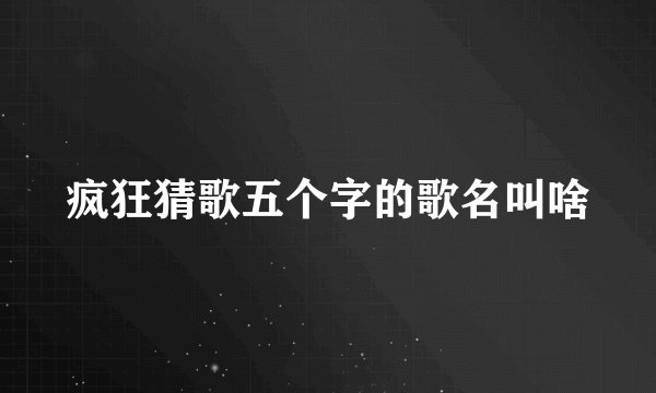 疯狂猜歌五个字的歌名叫啥