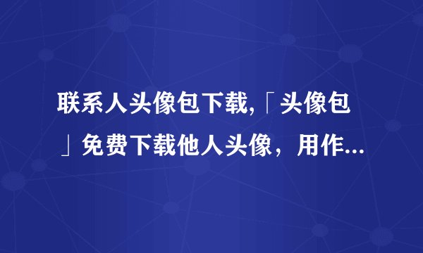 联系人头像包下载,「头像包」免费下载他人头像，用作联系人头像