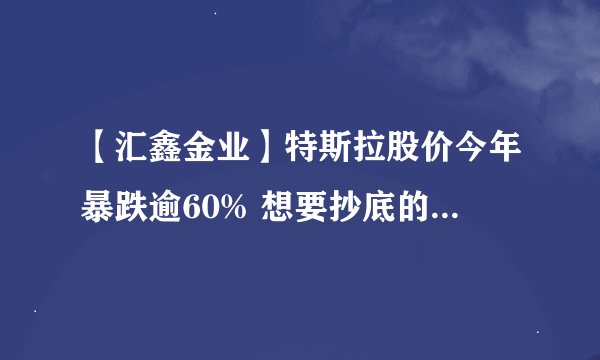 【汇鑫金业】特斯拉股价今年暴跌逾60% 想要抄底的不要轻举妄动！