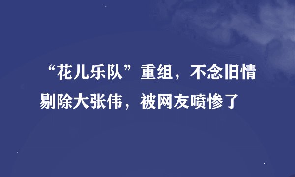 “花儿乐队”重组,不念旧情剔除大张伟,被网友喷惨了