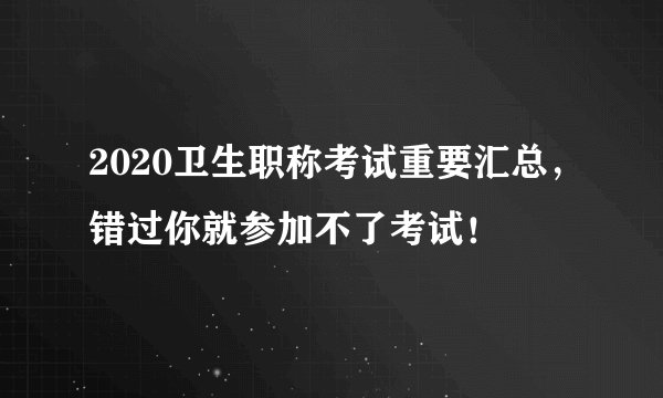 2020卫生职称考试重要汇总，错过你就参加不了考试！