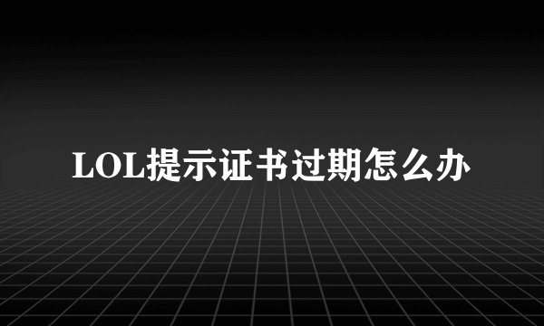 LOL提示证书过期怎么办