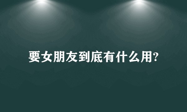 要女朋友到底有什么用?