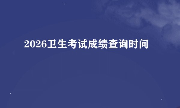 2026卫生考试成绩查询时间