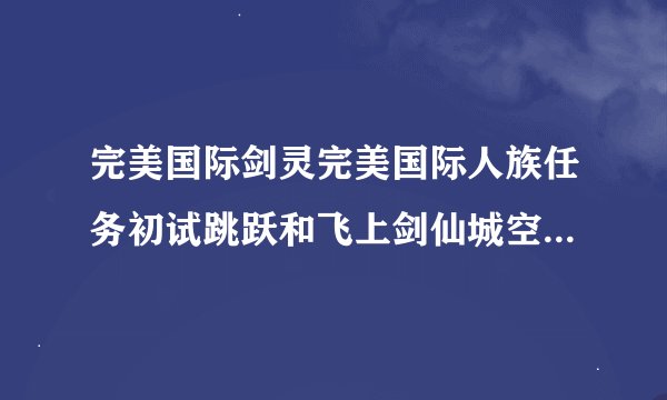 完美国际剑灵完美国际人族任务初试跳跃和飞上剑仙城空中走廊如何完成
