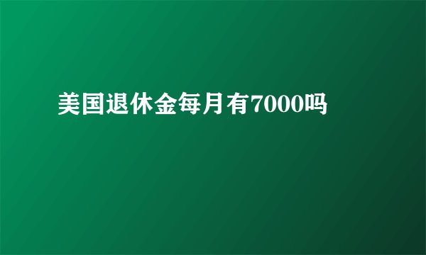 美国退休金每月有7000吗