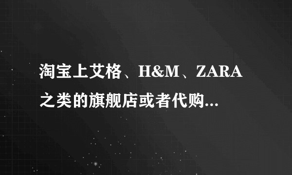 淘宝上艾格、H&M、ZARA 之类的旗舰店或者代购是真的吗?