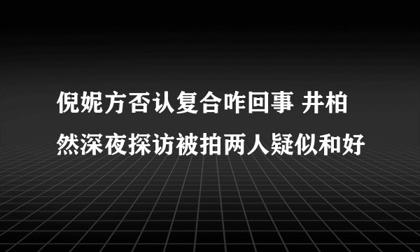 倪妮方否认复合咋回事 井柏然深夜探访被拍两人疑似和好