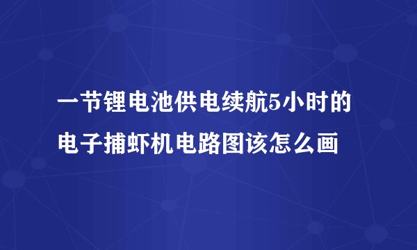 一节锂电池供电续航5小时的电子捕虾机电路图该怎么画