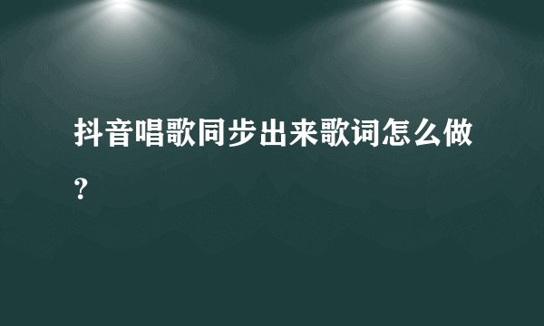 抖音唱歌同步出来歌词怎么做？