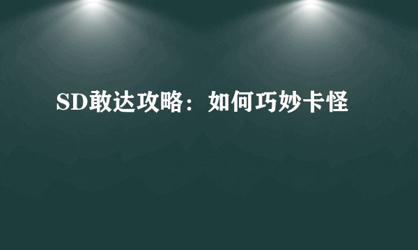SD敢达攻略：如何巧妙卡怪