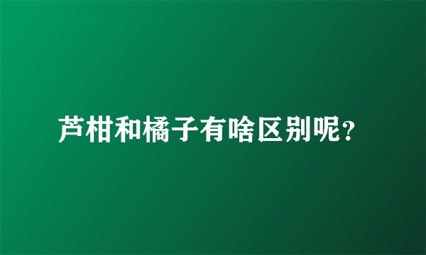 芦柑和橘子有啥区别呢？