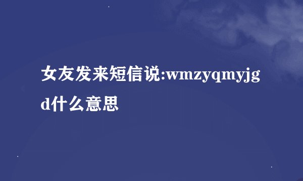 女友发来短信说:wmzyqmyjgd什么意思