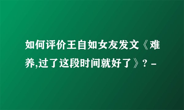 如何评价王自如女友发文《难养,过了这段时间就好了》? -