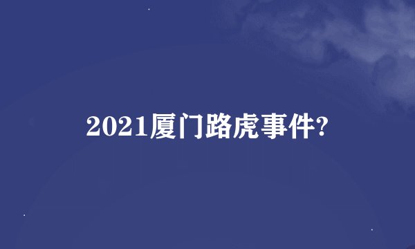 2021厦门路虎事件?